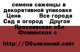 семена,саженцы в декоративной упаковке › Цена ­ 350 - Все города Сад и огород » Другое   . Ярославская обл.,Фоминское с.